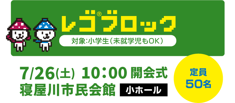 レゴ®ブロック　対象：小学生（未就学児もOK）　7/26(土)10：00 開会式　寝屋川市民会館 小ホール　定員50名