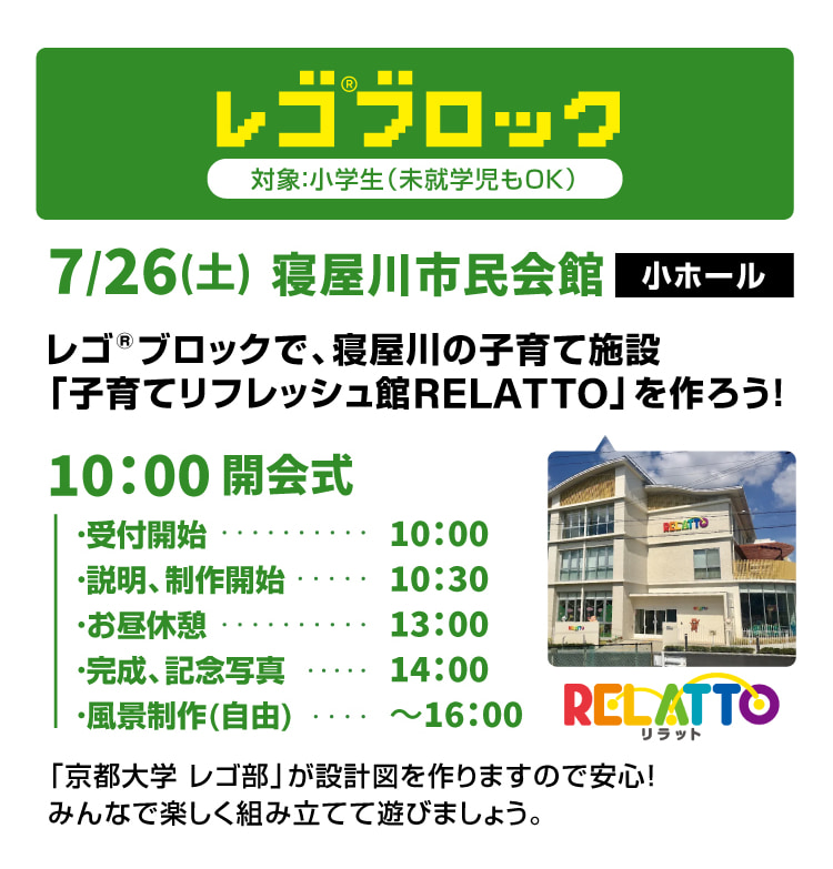 レゴ®ブロック　対象：小学生（未就学児もOK）　7/26(土)寝屋川市民会館 小ホール　レゴ®ブロックで、寝屋川の子育て施設「子育てリフレッシュ館RELATTO」を作ろう！　「京都大学 レゴ部」が設計図を作りますので安心！みんなで楽しく組み立てて遊びましょう。