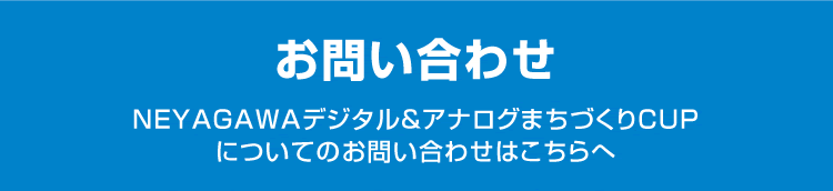 お問い合わせ NEYAGAWAデジタル＆アナログまちづくりCUPについてのお問い合わせはこちらへ